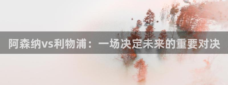 体育雨燕直播：阿森纳vs利物浦：一场决定未来的重要对决