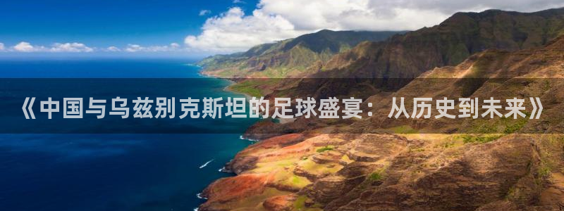  《中国与乌兹别克斯坦的足球盛宴：从历史到未来》