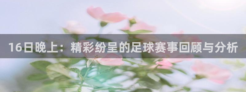  16日晚上：精彩纷呈的足球赛事回顾与分析