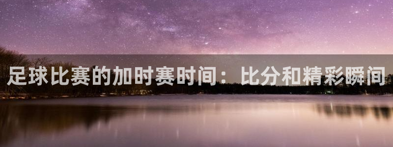  足球比赛的加时赛时间：比分和精彩瞬间