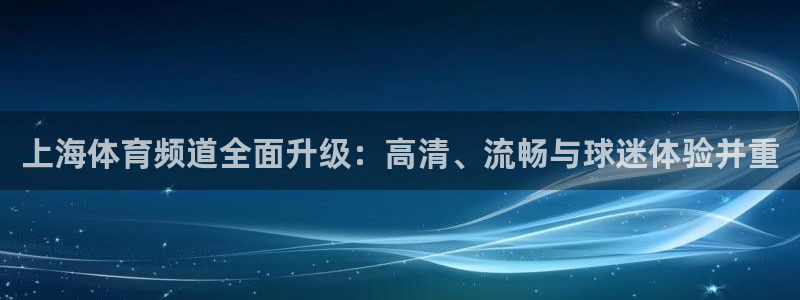 cba雨燕直播：上海体育频道全面升级：高清、流畅与球迷体验并重